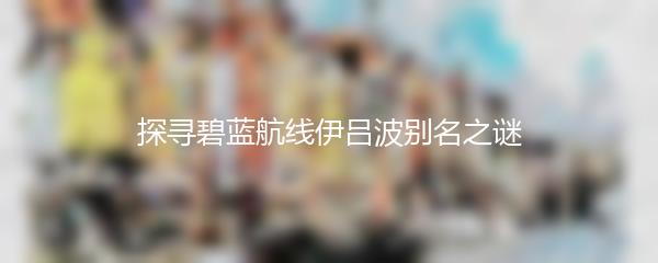 探寻碧蓝航线伊吕波别名之谜