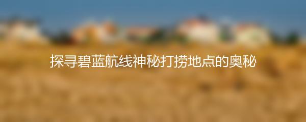 探寻碧蓝航线神秘打捞地点的奥秘