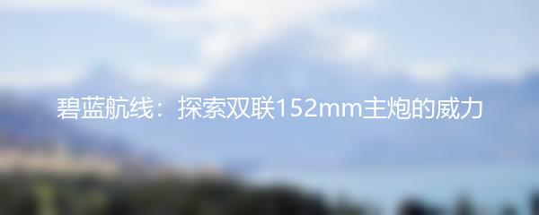 碧蓝航线：探索双联152mm主炮的威力