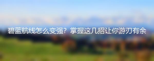 碧蓝航线怎么变强？掌握这几招让你游刃有余