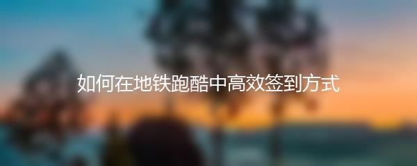 如何在地铁跑酷中高效签到方式