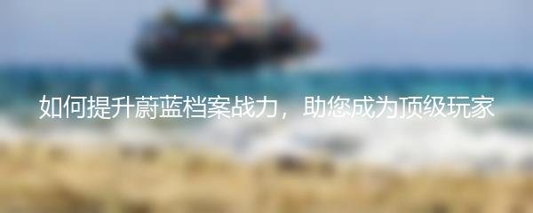 如何提升蔚蓝档案战力，助您成为顶级玩家