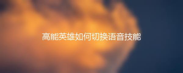 高能英雄如何切换语音技能
