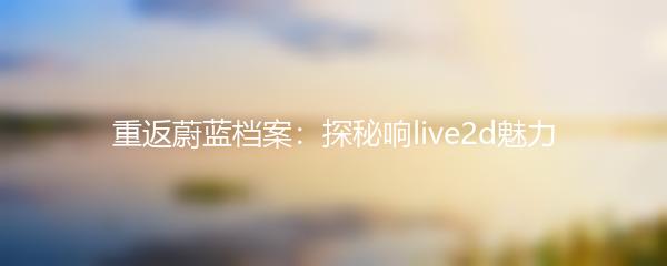 重返蔚蓝档案：探秘响live2d魅力