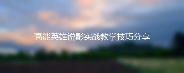 高能英雄锐影实战教学技巧分享