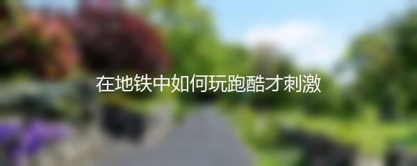 在地铁中如何玩跑酷才刺激