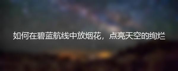 如何在碧蓝航线中放烟花，点亮天空的绚烂
