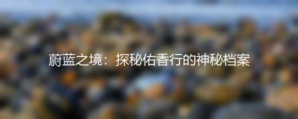 蔚蓝之境：探秘佑香行的神秘档案