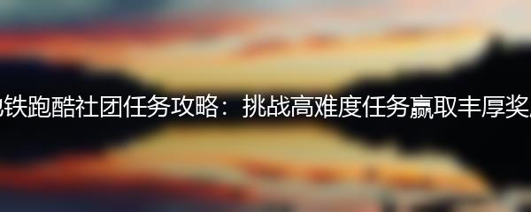 地铁跑酷社团任务攻略：挑战高难度任务赢取丰厚奖励
