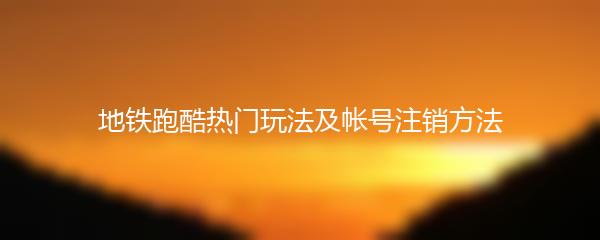 地铁跑酷热门玩法及帐号注销方法