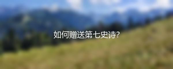 如何赠送第七史诗？