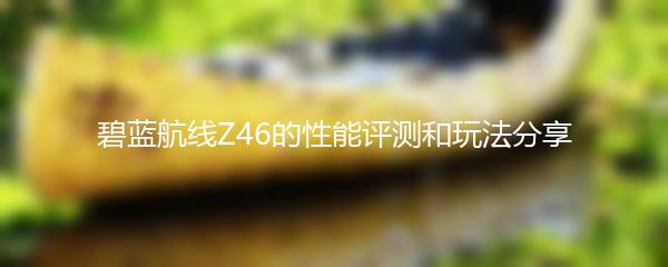 碧蓝航线Z46的性能评测和玩法分享
