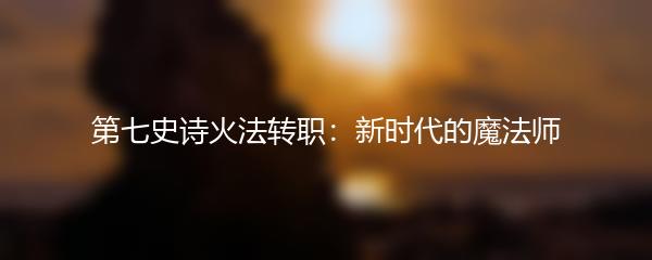 第七史诗火法转职：新时代的魔法师