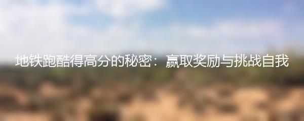 地铁跑酷得高分的秘密：赢取奖励与挑战自我