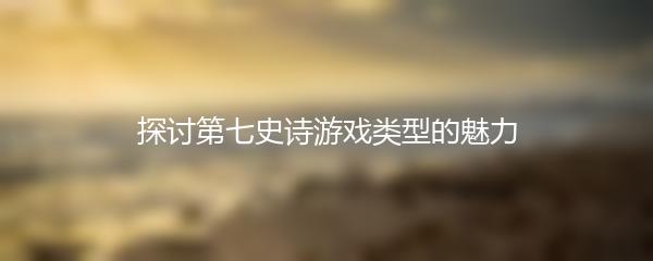 探讨第七史诗游戏类型的魅力