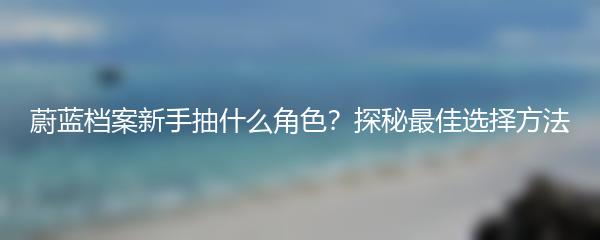 蔚蓝档案新手抽什么角色？探秘最佳选择方法