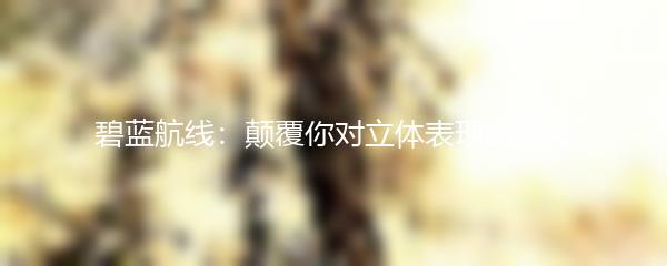 碧蓝航线：颠覆你对立体表现的认知