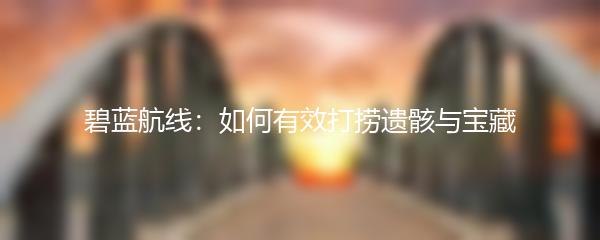 碧蓝航线：如何有效打捞遗骸与宝藏