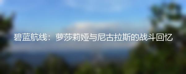 碧蓝航线：萝莎莉娅与尼古拉斯的战斗回忆