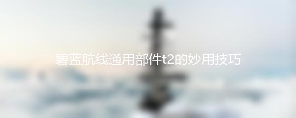 碧蓝航线通用部件t2的妙用技巧