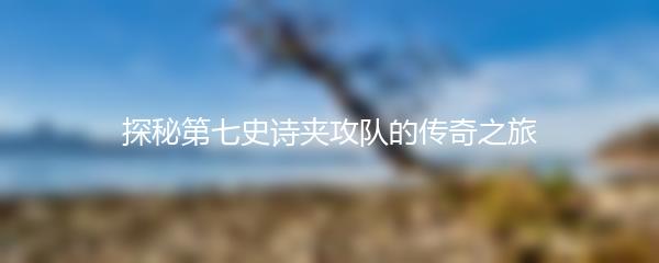 探秘第七史诗夹攻队的传奇之旅