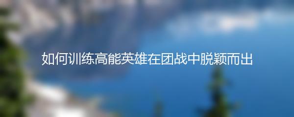 如何训练高能英雄在团战中脱颖而出
