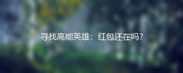 寻找高能英雄：红包还在吗？