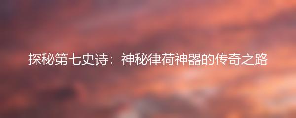 探秘第七史诗：神秘律荷神器的传奇之路