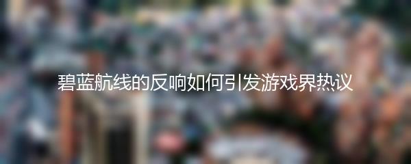 碧蓝航线的反响如何引发游戏界热议