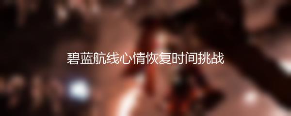 碧蓝航线心情恢复时间挑战