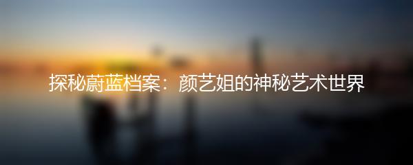 探秘蔚蓝档案：颜艺姐的神秘艺术世界