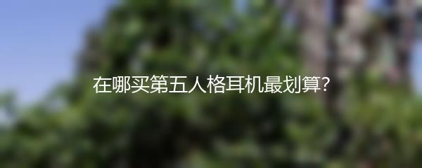 在哪买第五人格耳机最划算？