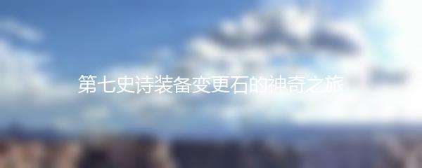 第七史诗装备变更石的神奇之旅