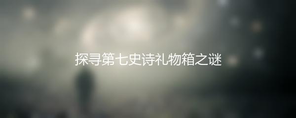 探寻第七史诗礼物箱之谜