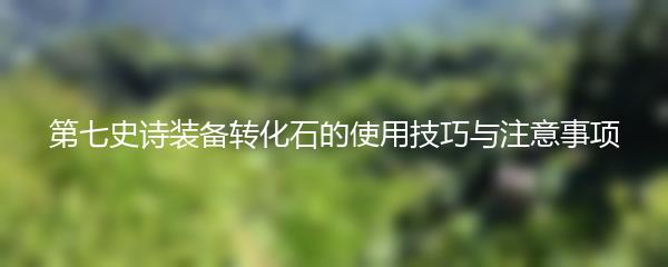 第七史诗装备转化石的使用技巧与注意事项