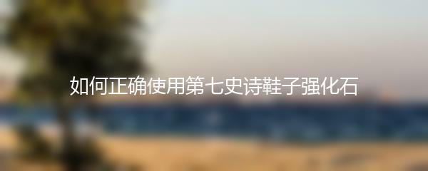 如何正确使用第七史诗鞋子强化石