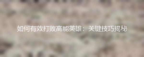 如何有效打败高能英雄：关键技巧揭秘