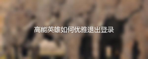 高能英雄如何优雅退出登录