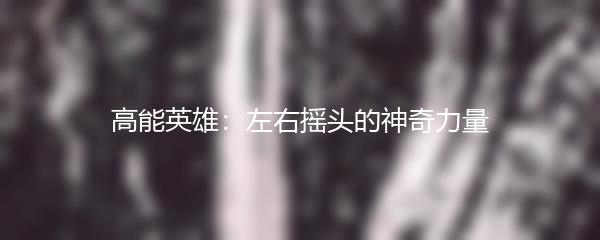 高能英雄：左右摇头的神奇力量