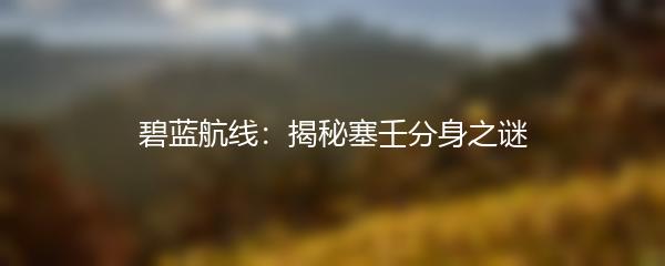 碧蓝航线：揭秘塞壬分身之谜