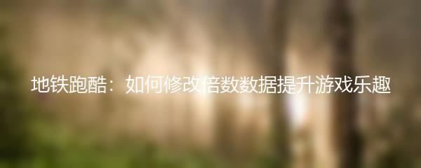 地铁跑酷：如何修改倍数数据提升游戏乐趣