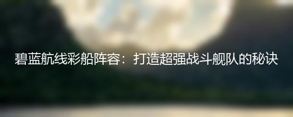 碧蓝航线彩船阵容：打造超强战斗舰队的秘诀