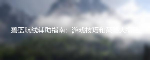 碧蓝航线辅助指南：游戏技巧和策略大揭秘