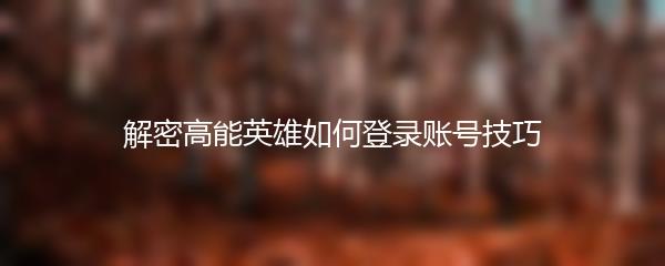 解密高能英雄如何登录账号技巧