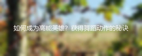 如何成为高能英雄？获得舞蹈动作的秘诀