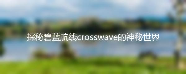 探秘碧蓝航线crosswave的神秘世界