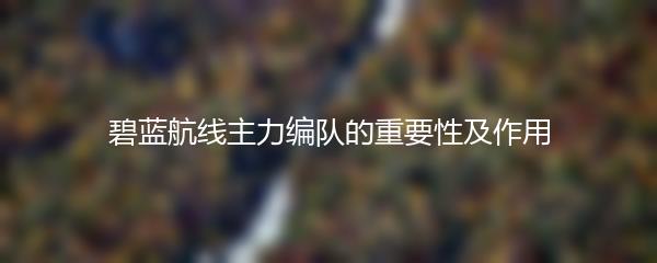碧蓝航线主力编队的重要性及作用