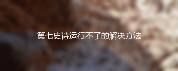 第七史诗运行不了的解决方法