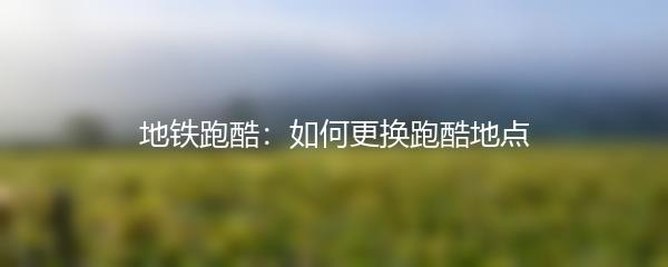 地铁跑酷：如何更换跑酷地点