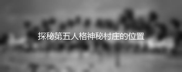 探秘第五人格神秘村庄的位置